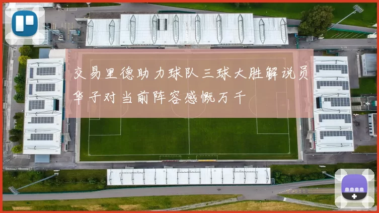 交易里德助力球队三球大胜解说员华子对当前阵容感慨万千