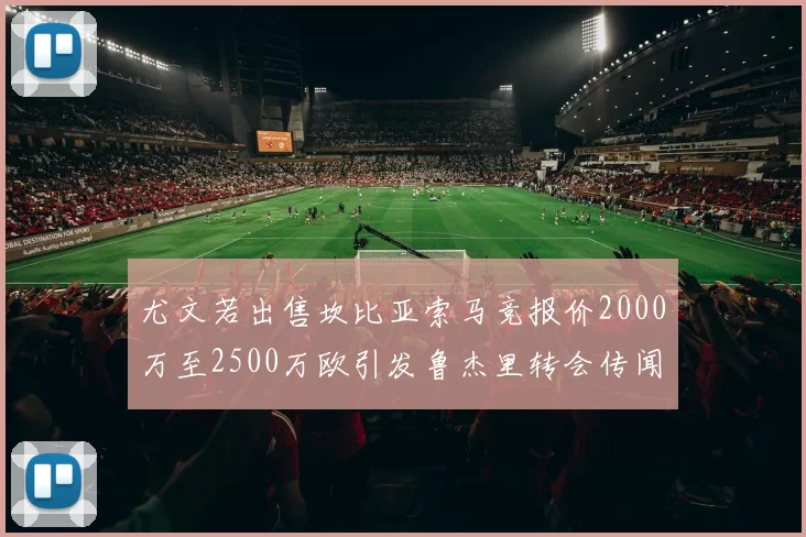 尤文若出售坎比亚索马竞报价2000万至2500万欧引发鲁杰里转会传闻