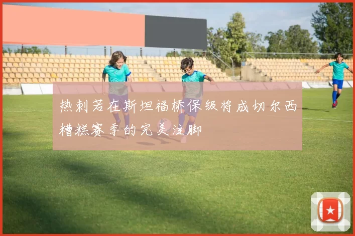 热刺若在斯坦福桥保级将成切尔西糟糕赛季的完美注脚