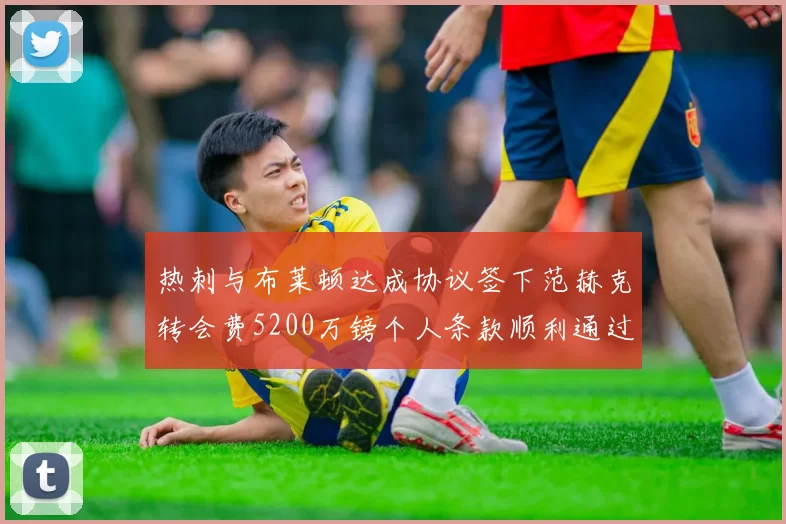 热刺与布莱顿达成协议签下范赫克转会费5200万镑个人条款顺利通过