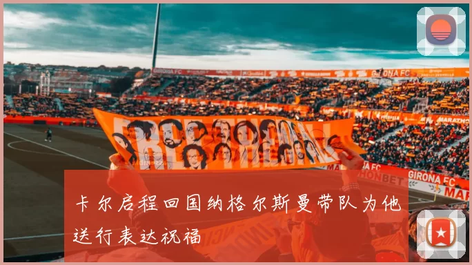 卡尔启程回国纳格尔斯曼带队为他送行表达祝福