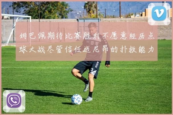 姆巴佩期待比赛胜利不愿意经历点球大战尽管信任迈尼昂的扑救能力