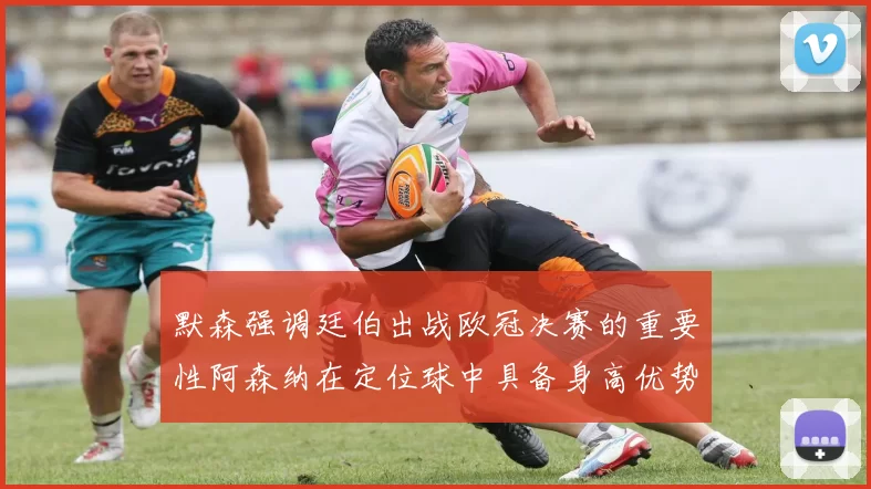 默森强调廷伯出战欧冠决赛的重要性阿森纳在定位球中具备身高优势