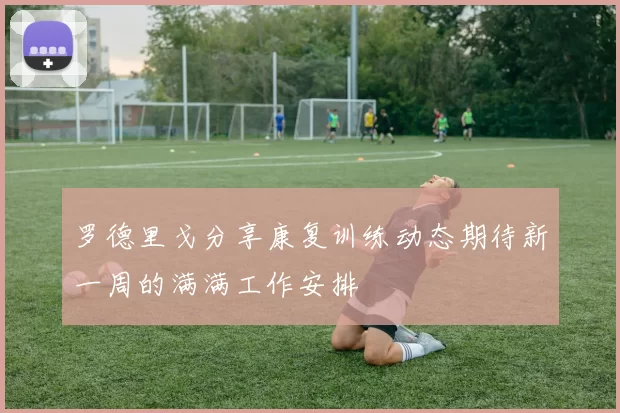 罗德里戈分享康复训练动态期待新一周的满满工作安排