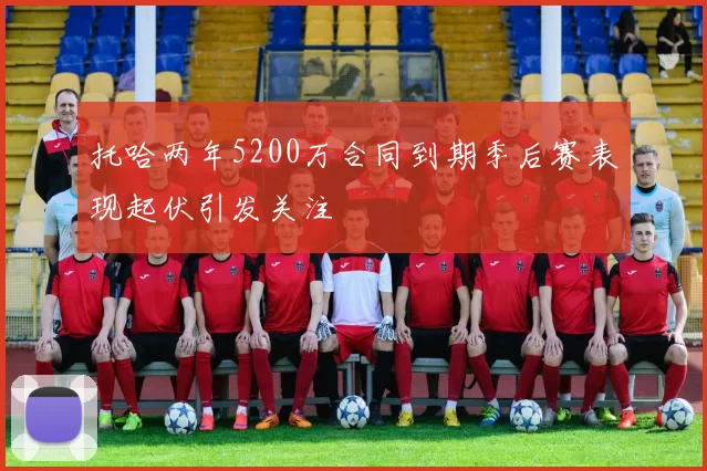 托哈两年5200万合同到期季后赛表现起伏引发关注