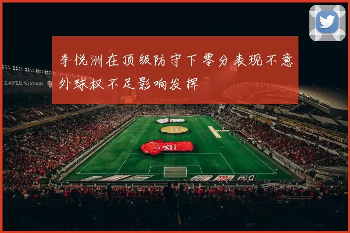 李悦洲在顶级防守下零分表现不意外球权不足影响发挥