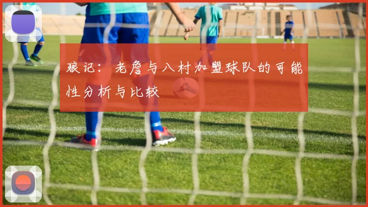 狼记：老詹与八村加盟球队的可能性分析与比较