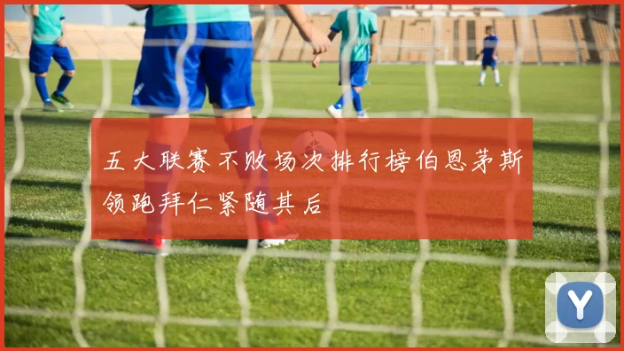 五大联赛不败场次排行榜伯恩茅斯领跑拜仁紧随其后