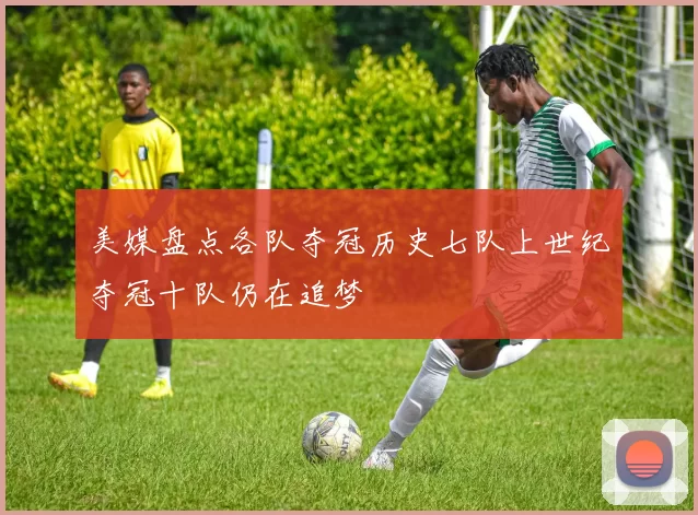美媒盘点各队夺冠历史七队上世纪夺冠十队仍在追梦