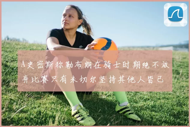 A史密斯称勒布朗在骑士时期绝不放弃比赛只有米切尔坚持其他人皆已放弃