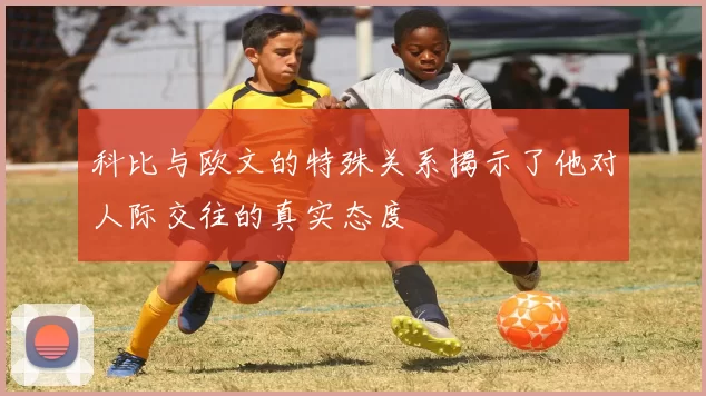 科比与欧文的特殊关系揭示了他对人际交往的真实态度