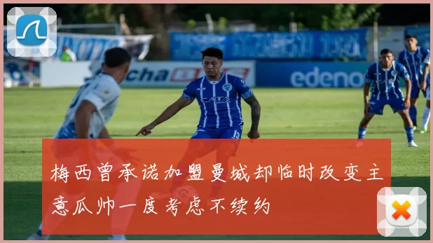 梅西曾承诺加盟曼城却临时改变主意瓜帅一度考虑不续约