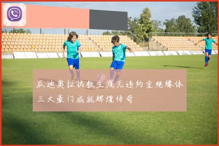 瓜迪奥拉执教生涯无违约金绝缘体三大豪门成就辉煌传奇