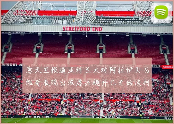 意天空报道亚特兰大对阿拉伊贝戈维奇表现出浓厚兴趣并已开始谈判