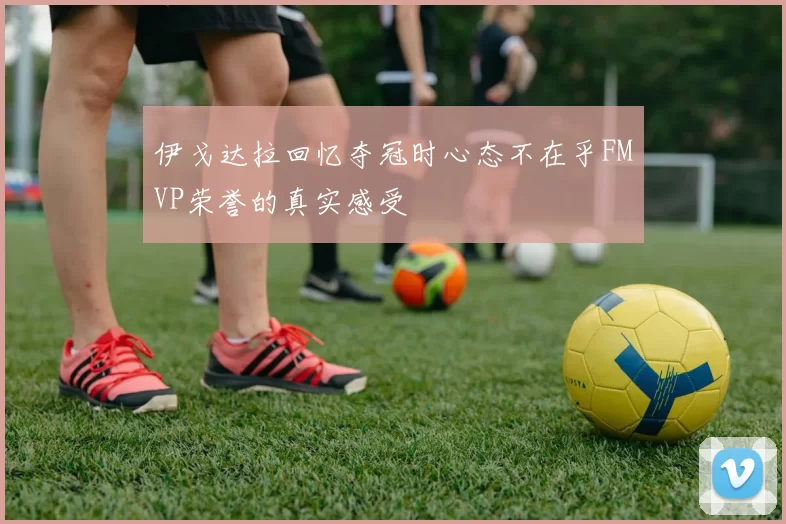 伊戈达拉回忆夺冠时心态不在乎FMVP荣誉的真实感受