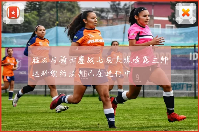 猛龙与骑士鏖战七场美媒透露主帅达科续约谈判已在进行中