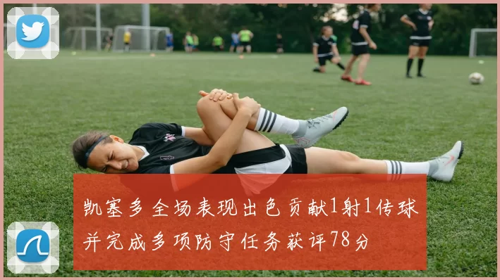凯塞多全场表现出色贡献1射1传球并完成多项防守任务获评78分