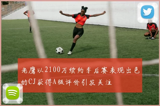 老鹰以2100万续约季后赛表现出色的CJ获得A级评价引发关注