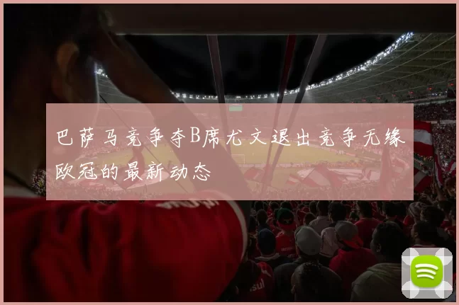 巴萨马竞争夺B席尤文退出竞争无缘欧冠的最新动态