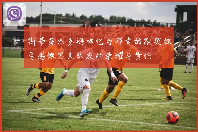 斯蒂芬杰克逊回忆与邓肯的默契称号感慨完美队友的荣耀与责任