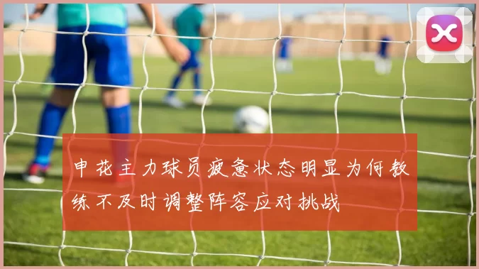 申花主力球员疲惫状态明显为何教练不及时调整阵容应对挑战