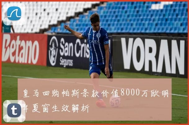 皇马回购帕斯条款价值8000万欧明年夏窗生效解析