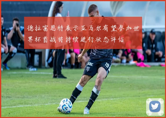 德拉富恩特表示亚马尔有望参加世界杯首战将持续进行状态评估