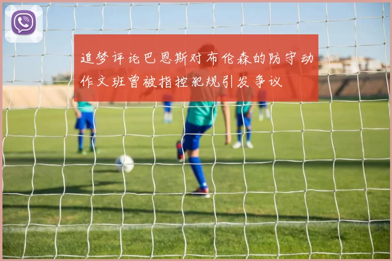 追梦评论巴恩斯对布伦森的防守动作文班曾被指控犯规引发争议
