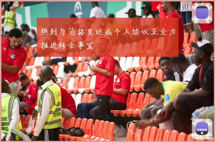 热刺与范赫克达成个人协议正全力推进转会事宜