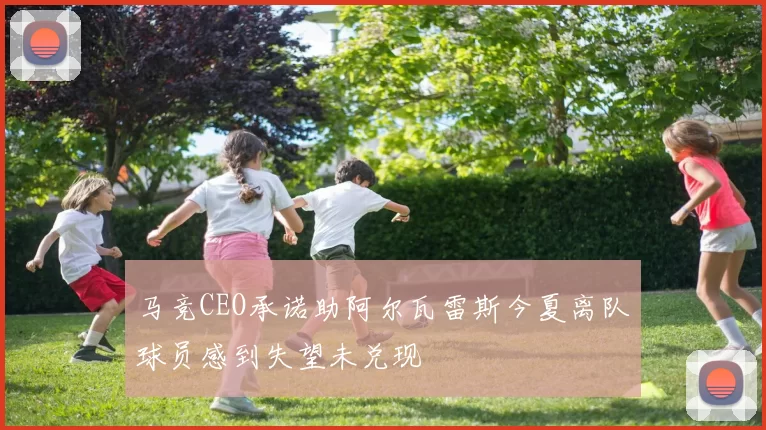 马竞CEO承诺助阿尔瓦雷斯今夏离队球员感到失望未兑现