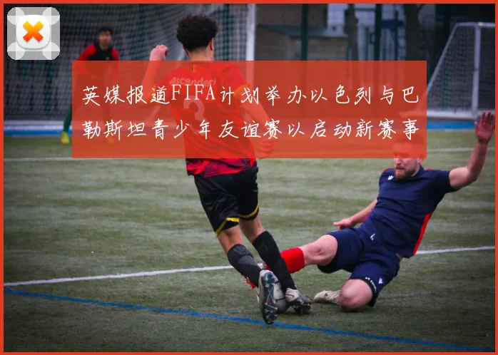 英媒报道FIFA计划举办以色列与巴勒斯坦青少年友谊赛以启动新赛事
