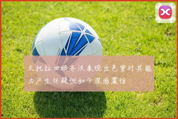 文托拉回顾齐沃表现出色曾对其能力产生怀疑但如今深感震惊