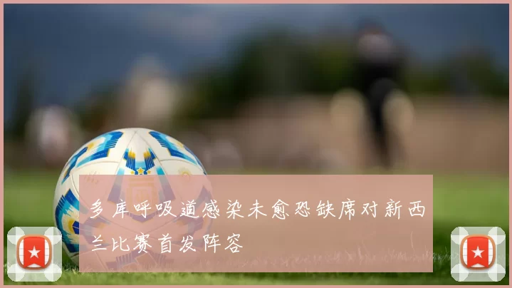 多库呼吸道感染未愈恐缺席对新西兰比赛首发阵容