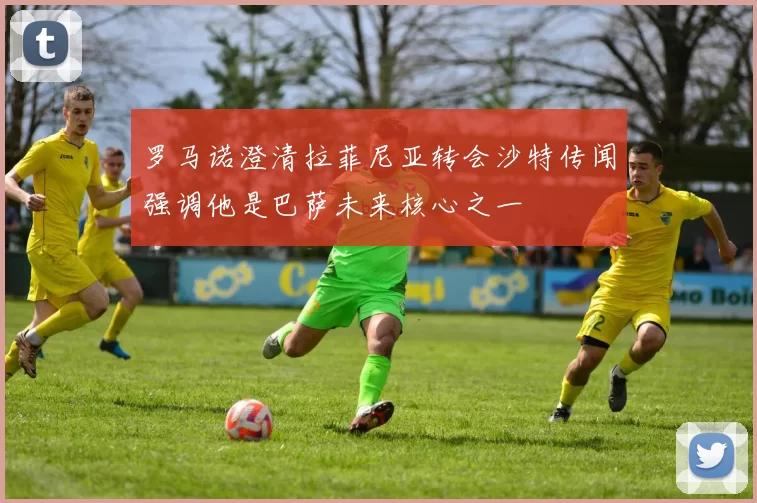 罗马诺澄清拉菲尼亚转会沙特传闻强调他是巴萨未来核心之一