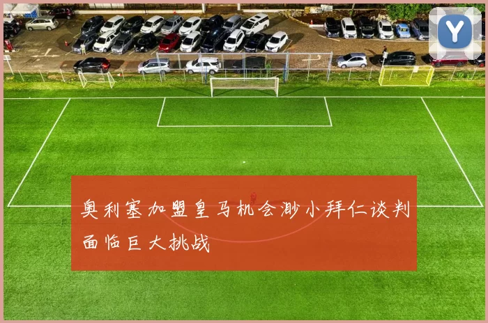 奥利塞加盟皇马机会渺小拜仁谈判面临巨大挑战